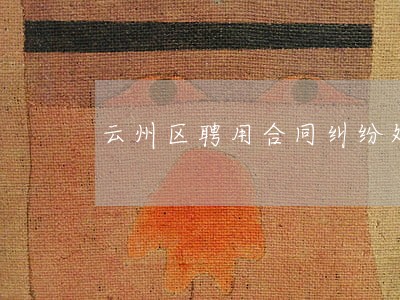 云州区聘用合同纠纷处理律师