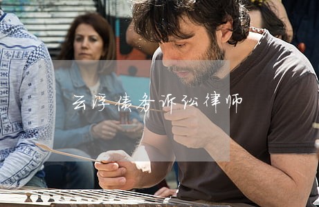 云浮债务诉讼律师 云浮债务诉讼律师