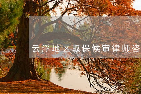 云浮地区取保候审律师咨询热线 云浮地区取保候审律师咨询热线