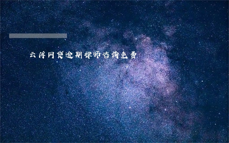 云浮网贷逾期律师咨询免费 云浮网贷逾期律师咨询免费