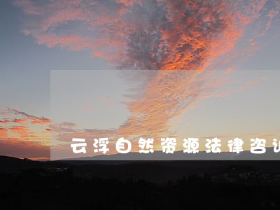 云浮自然资源法律咨询热线 云浮自然资源法律咨询热线