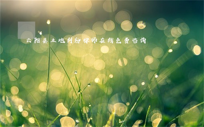 云阳县土地纠纷律师在线免费咨询 云阳县土地纠纷律师在线免费咨询