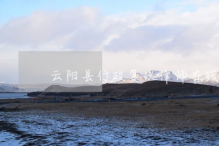 云阳县行政复议律师在线免费咨询 云阳县行政复议律师在线免费咨询