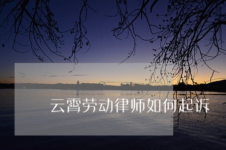 云霄劳动律师如何起诉 云霄劳动律师如何起诉