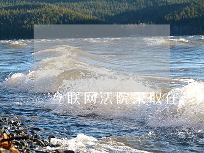 互联网法院采取在线方式审理案件 互联网法院采取在线方式审理案件
