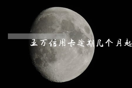 五万信用卡逾期几个月起诉 五万信用卡逾期几个月起诉