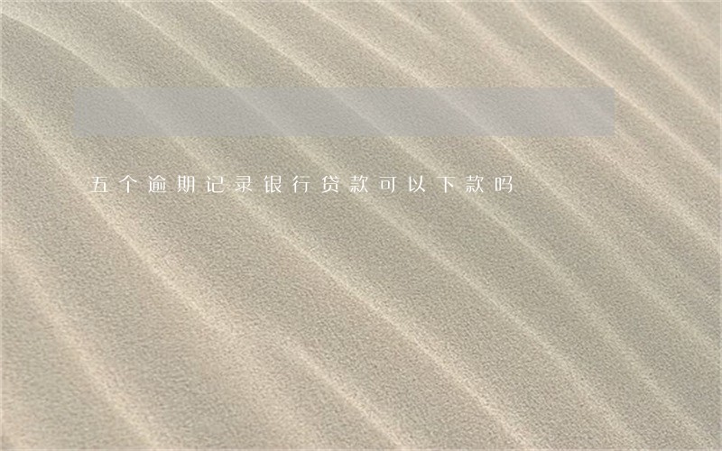 五个逾期记录银行贷款可以下款吗 五个逾期记录银行贷款可以下款吗