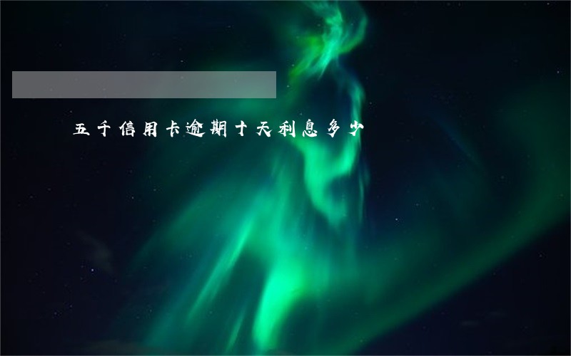 五千信用卡逾期十天利息多少