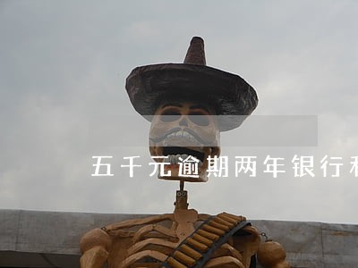 五千元逾期两年银行利息多少 五千元逾期两年银行利息多少