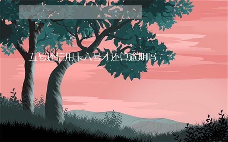 五号还信用卡六号才还算逾期吗 五号还信用卡六号才还算逾期吗