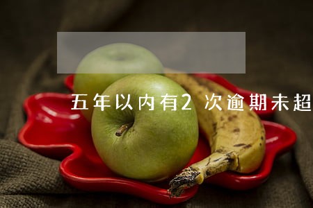 五年以内有2次逾期未超过90