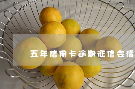 五年信用卡逾期征信会清零吗 五年信用卡逾期征信会清零吗