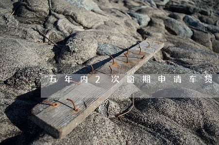 五年内2次逾期申请车贷 五年内2次逾期申请车贷