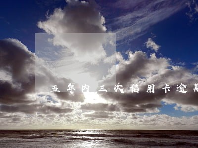 五年内三次信用卡逾期 五年内三次信用卡逾期