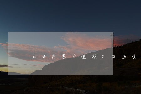 五年内累计逾期7次房贷利息 五年内累计逾期7次房贷利息