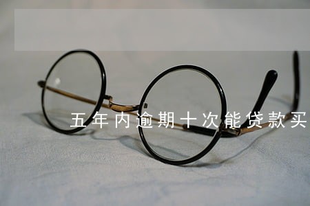 五年内逾期十次能贷款买房吗 五年内逾期十次能贷款买房吗