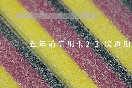 五年前信用卡23次逾期 五年前信用卡23次逾期
