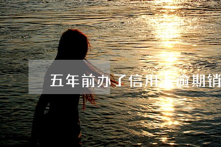 五年前办了信用卡逾期销卡了 五年前办了信用卡逾期销卡了