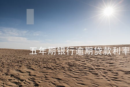 五年期银行逾期贷款利率 五年期银行逾期贷款利率