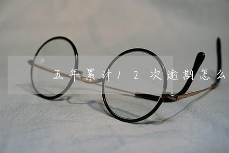 五年累计12次逾期怎么办 五年累计12次逾期怎么办
