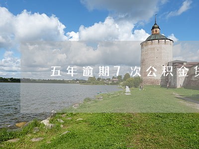 五年逾期7次公积金贷款 五年逾期7次公积金贷款