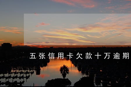 五张信用卡欠款十万逾期无力偿还 五张信用卡欠款十万逾期无力偿还