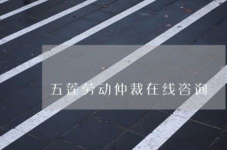五莲劳动仲裁在线咨询 五莲劳动仲裁在线咨询