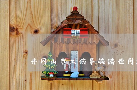 井冈山市工伤事故赔偿纠纷律师