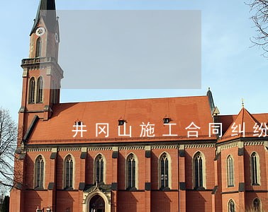 井冈山施工合同纠纷律师 井冈山施工合同纠纷律师