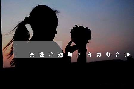 交强险逾期2倍罚款合法吗 交强险逾期2倍罚款合法吗