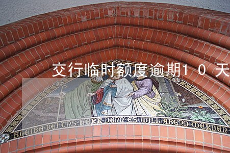 交行临时额度逾期10天会怎样 交行临时额度逾期10天会怎样