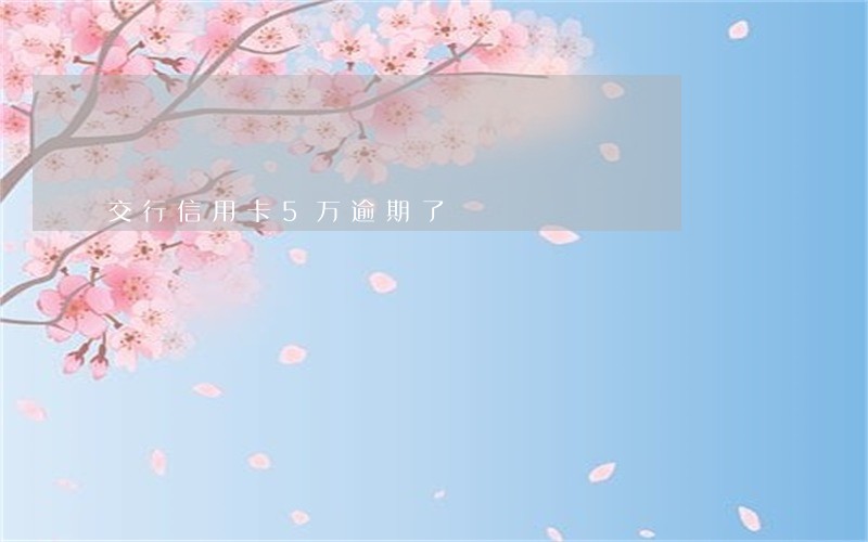 交行信用卡5万逾期了 交行信用卡5万逾期了