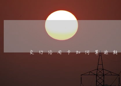 交行信用卡如何算逾期