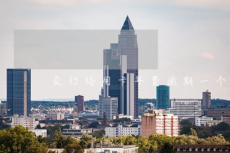 交行信用卡年费逾期一个月 交行信用卡年费逾期一个月