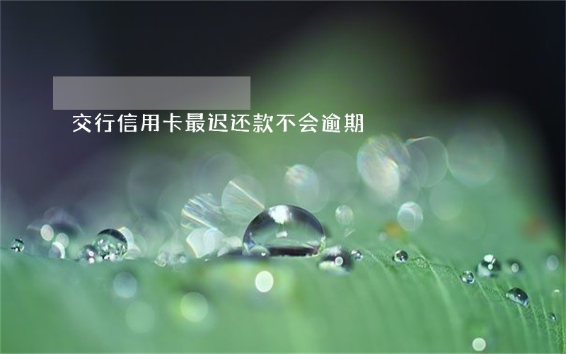 交行信用卡最迟还款不会逾期 交行信用卡最迟还款不会逾期