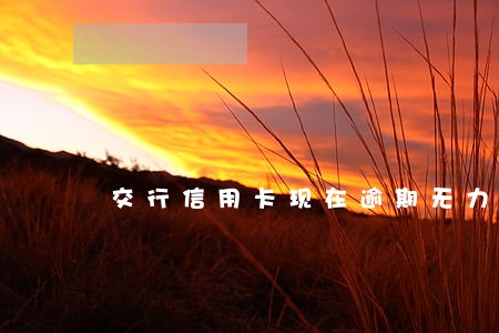 交行信用卡现在逾期无力偿还