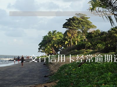 交行信用卡经常逾期还提额