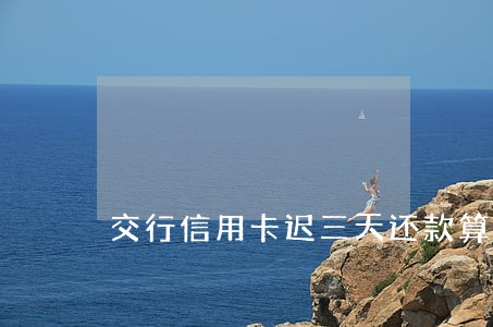 交行信用卡迟三天还款算逾期吗 交行信用卡迟三天还款算逾期吗