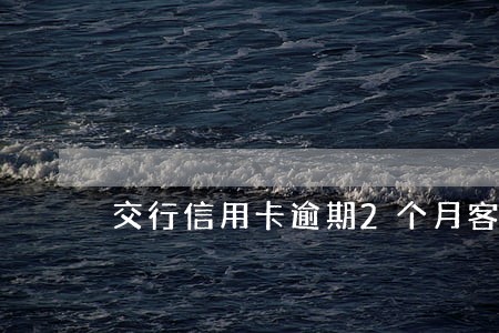 交行信用卡逾期2个月客服报警 交行信用卡逾期2个月客服报警