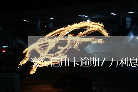 交行信用卡逾期7万利息 交行信用卡逾期7万利息