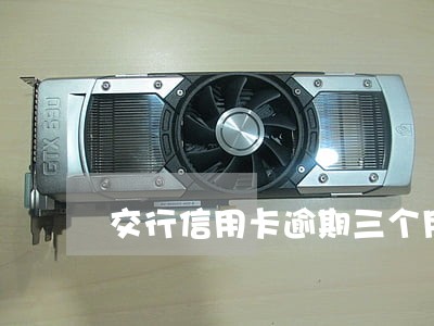 交行信用卡逾期三个月停卡 交行信用卡逾期三个月停卡