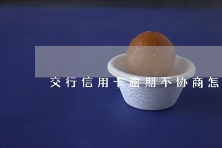 交行信用卡逾期不协商怎么办 交行信用卡逾期不协商怎么办