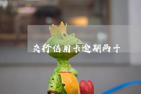交行信用卡逾期两千 交行信用卡逾期两千