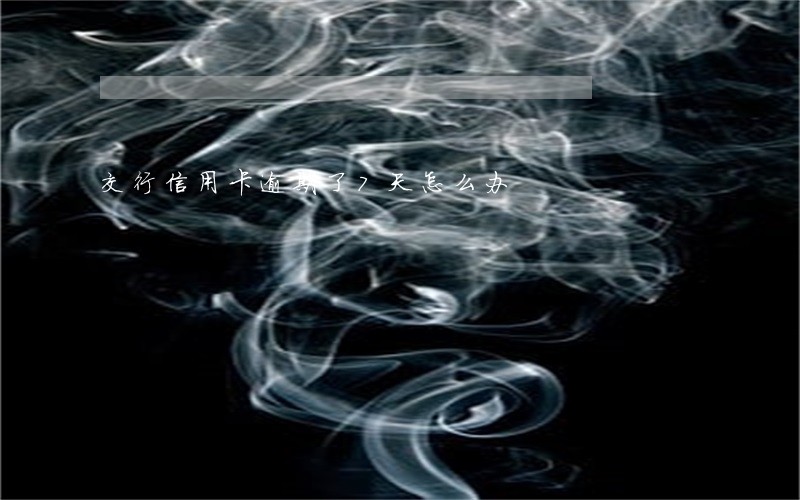 交行信用卡逾期了7天怎么办 交行信用卡逾期了7天怎么办