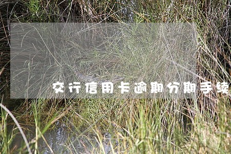 交行信用卡逾期分期手续 交行信用卡逾期分期手续