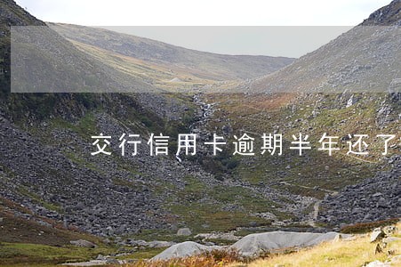 交行信用卡逾期半年还了还能用不 交行信用卡逾期半年还了还能用不