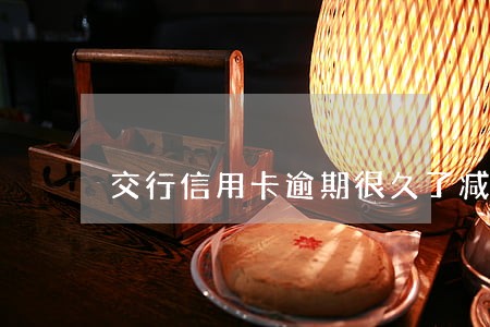 交行信用卡逾期很久了减免怎么弄