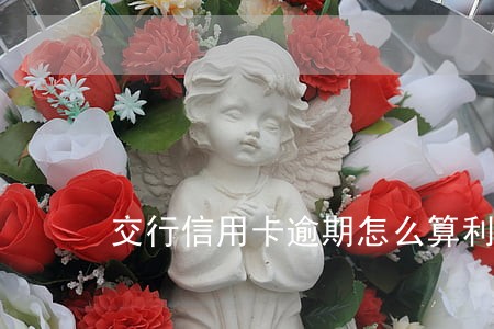 交行信用卡逾期怎么算利息 交行信用卡逾期怎么算利息