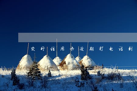 交行信用卡逾期打电话到学校 交行信用卡逾期打电话到学校