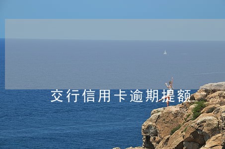 交行信用卡逾期提额 交行信用卡逾期提额